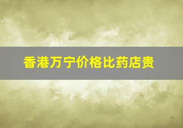 香港万宁价格比药店贵