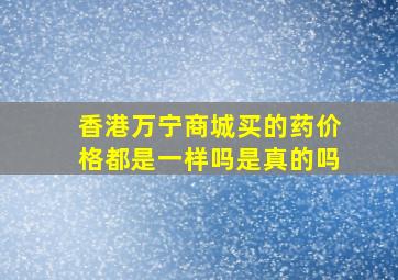 香港万宁商城买的药价格都是一样吗是真的吗