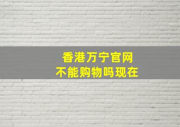 香港万宁官网不能购物吗现在