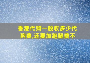 香港代购一般收多少代购费,还要加跑腿费不