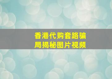 香港代购套路骗局揭秘图片视频