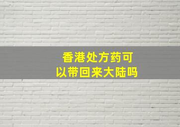 香港处方药可以带回来大陆吗