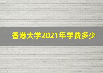 香港大学2021年学费多少