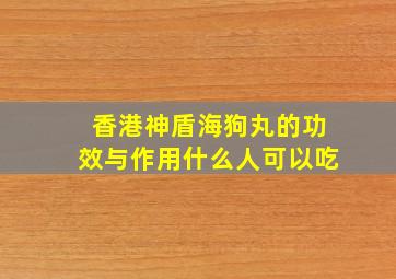 香港神盾海狗丸的功效与作用什么人可以吃