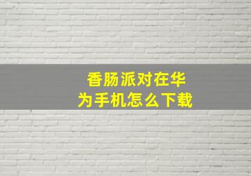 香肠派对在华为手机怎么下载