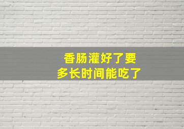 香肠灌好了要多长时间能吃了