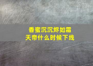 香蜜沉沉烬如霜天帝什么时候下线