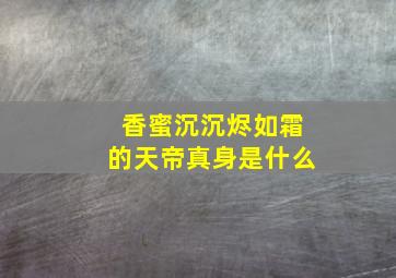 香蜜沉沉烬如霜的天帝真身是什么