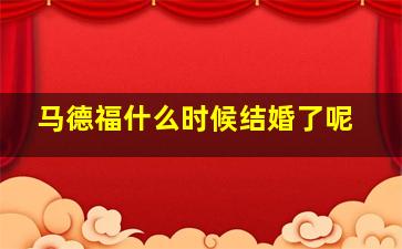 马德福什么时候结婚了呢