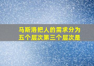 马斯洛把人的需求分为五个层次第三个层次是