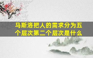 马斯洛把人的需求分为五个层次第二个层次是什么