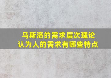 马斯洛的需求层次理论认为人的需求有哪些特点