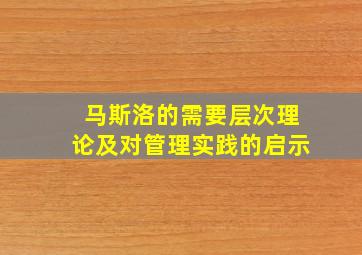 马斯洛的需要层次理论及对管理实践的启示