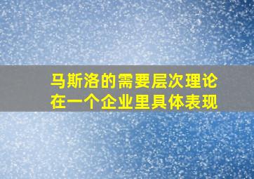 马斯洛的需要层次理论在一个企业里具体表现