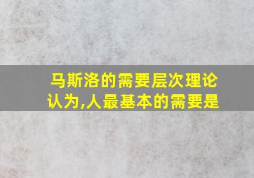 马斯洛的需要层次理论认为,人最基本的需要是