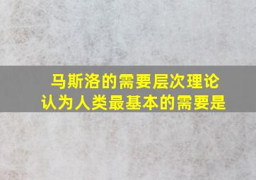 马斯洛的需要层次理论认为人类最基本的需要是