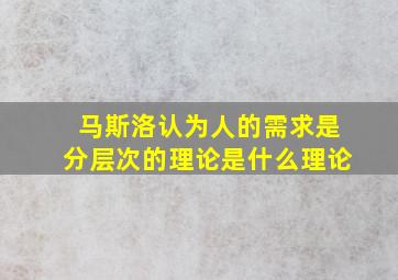 马斯洛认为人的需求是分层次的理论是什么理论