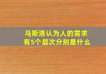 马斯洛认为人的需求有5个层次分别是什么