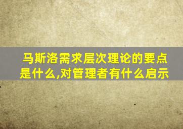 马斯洛需求层次理论的要点是什么,对管理者有什么启示