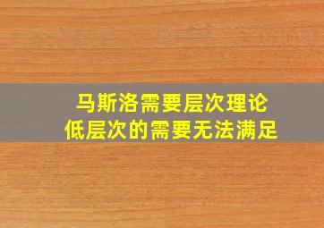 马斯洛需要层次理论低层次的需要无法满足