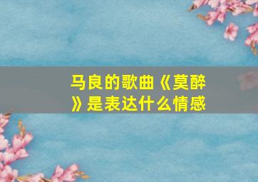 马良的歌曲《莫醉》是表达什么情感