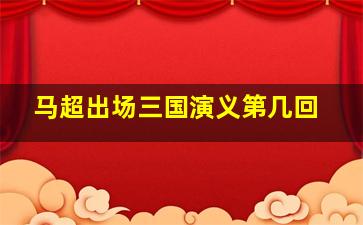 马超出场三国演义第几回