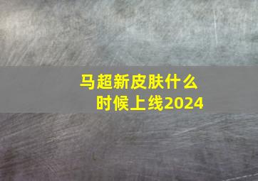 马超新皮肤什么时候上线2024