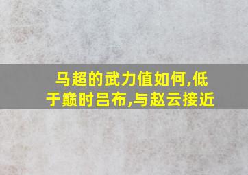 马超的武力值如何,低于巅时吕布,与赵云接近