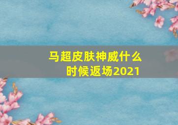 马超皮肤神威什么时候返场2021