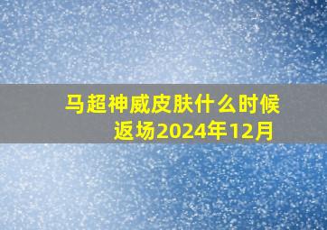 马超神威皮肤什么时候返场2024年12月