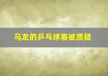 马龙的乒乓球赛被质疑