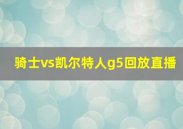 骑士vs凯尔特人g5回放直播