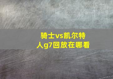 骑士vs凯尔特人g7回放在哪看