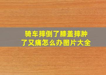 骑车摔倒了膝盖摔肿了又痛怎么办图片大全