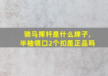 骑马挥杆是什么牌子,半袖领口2个扣是正品吗