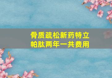 骨质疏松新药特立帕肽两年一共费用