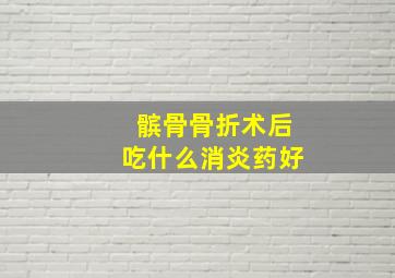 髌骨骨折术后吃什么消炎药好