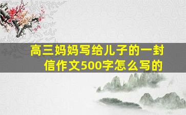 高三妈妈写给儿子的一封信作文500字怎么写的