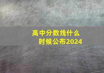 高中分数线什么时候公布2024