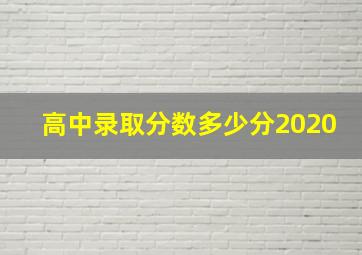 高中录取分数多少分2020