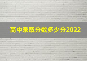 高中录取分数多少分2022