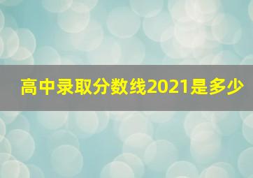 高中录取分数线2021是多少