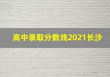 高中录取分数线2021长沙