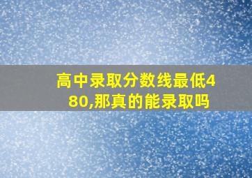 高中录取分数线最低480,那真的能录取吗