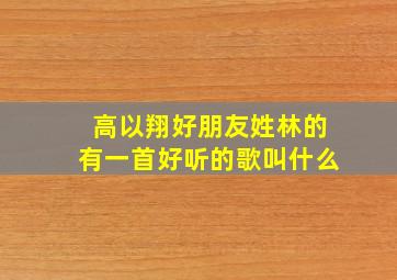 高以翔好朋友姓林的有一首好听的歌叫什么