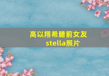 高以翔希腊前女友stella照片