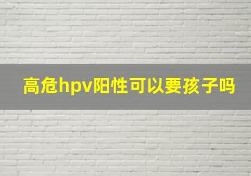 高危hpv阳性可以要孩子吗