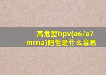 高危型hpv(e6/e7mrna)阳性是什么意思