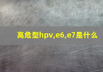 高危型hpv,e6,e7是什么