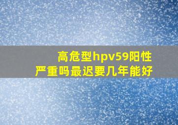 高危型hpv59阳性严重吗最迟要几年能好